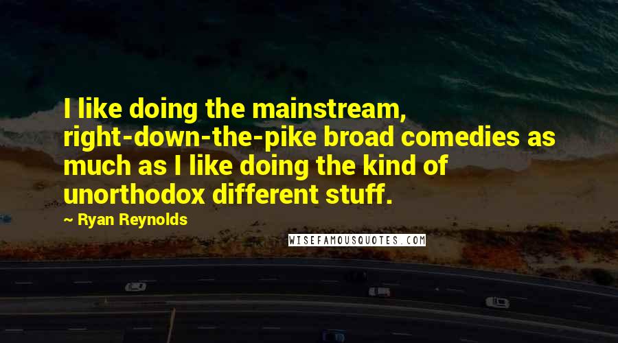 Ryan Reynolds quotes: I like doing the mainstream, right-down-the-pike broad comedies as much as I like doing the kind of unorthodox different stuff.