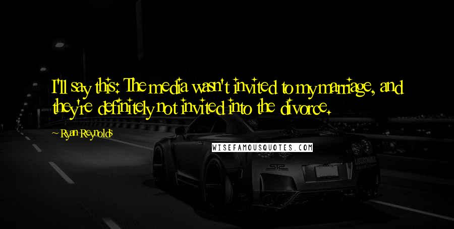 Ryan Reynolds quotes: I'll say this: The media wasn't invited to my marriage, and they're definitely not invited into the divorce.