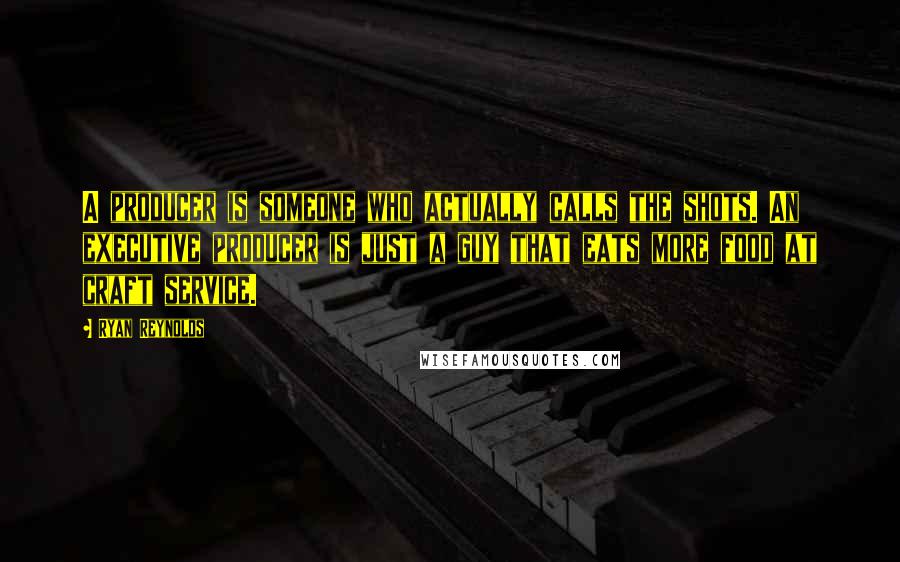 Ryan Reynolds quotes: A producer is someone who actually calls the shots. An executive producer is just a guy that eats more food at craft service.