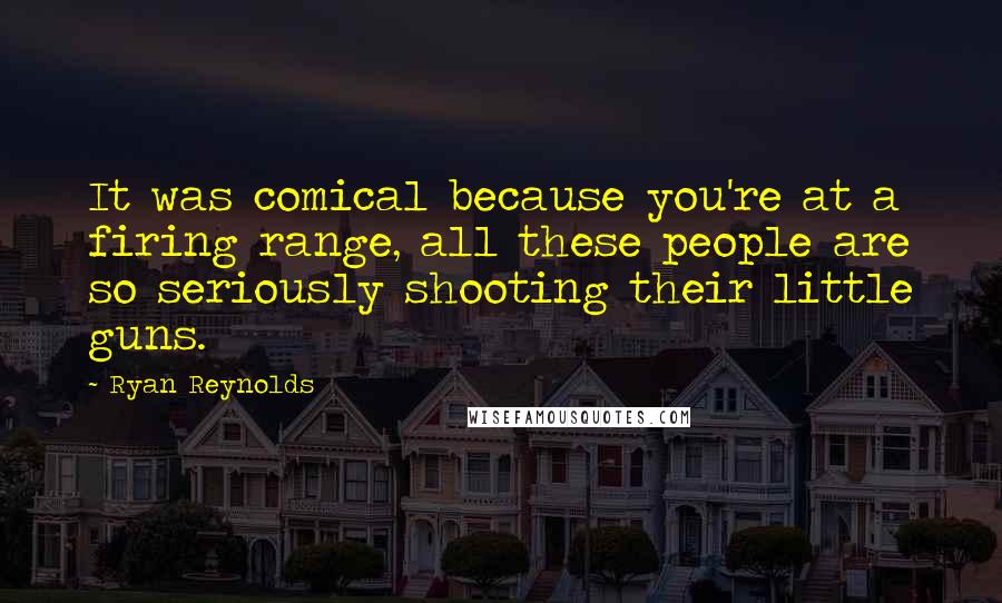 Ryan Reynolds quotes: It was comical because you're at a firing range, all these people are so seriously shooting their little guns.