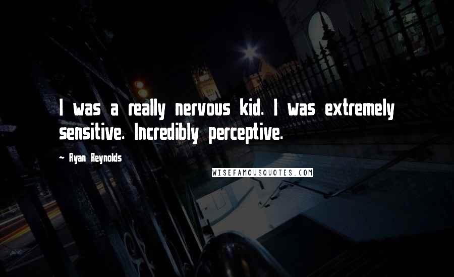 Ryan Reynolds quotes: I was a really nervous kid. I was extremely sensitive. Incredibly perceptive.