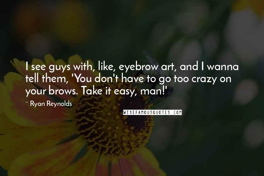 Ryan Reynolds quotes: I see guys with, like, eyebrow art, and I wanna tell them, 'You don't have to go too crazy on your brows. Take it easy, man!'