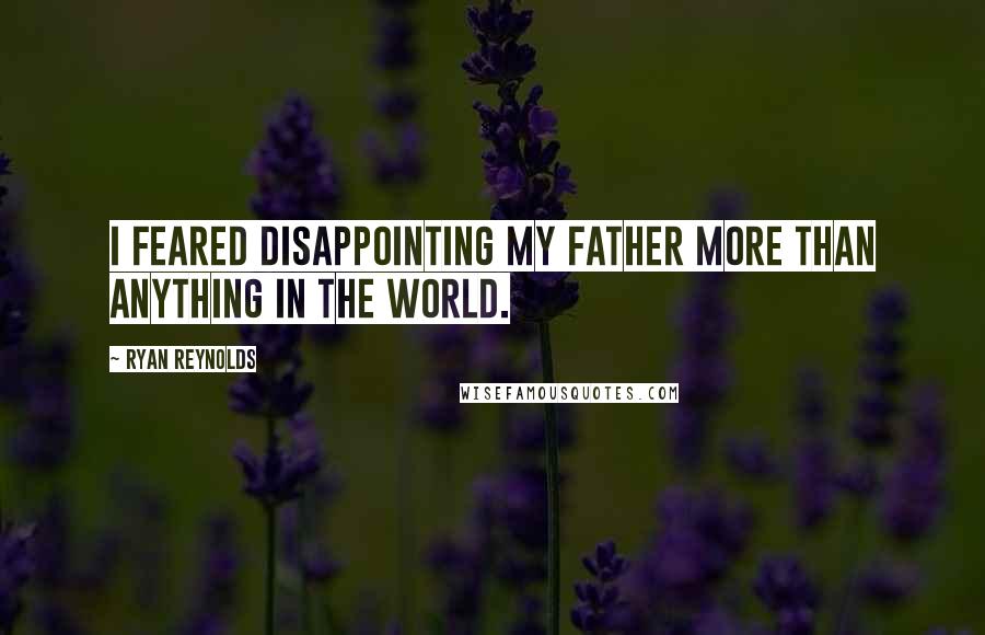 Ryan Reynolds quotes: I feared disappointing my father more than anything in the world.