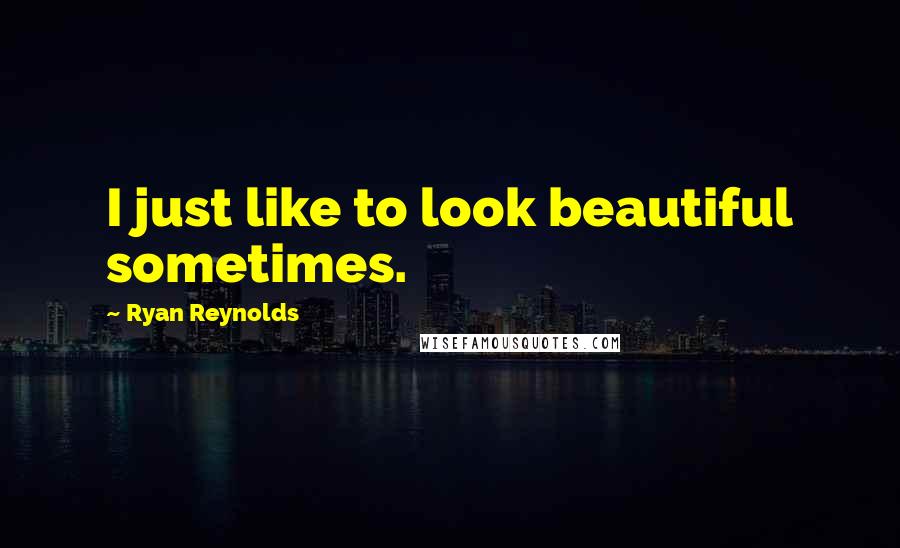 Ryan Reynolds quotes: I just like to look beautiful sometimes.
