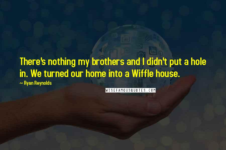 Ryan Reynolds quotes: There's nothing my brothers and I didn't put a hole in. We turned our home into a Wiffle house.