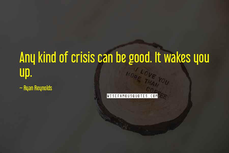 Ryan Reynolds quotes: Any kind of crisis can be good. It wakes you up.