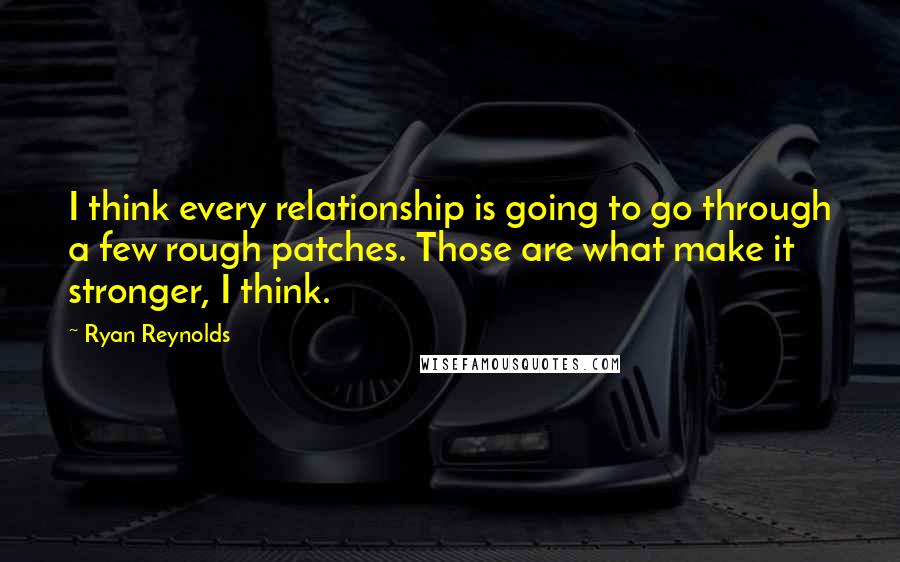 Ryan Reynolds quotes: I think every relationship is going to go through a few rough patches. Those are what make it stronger, I think.