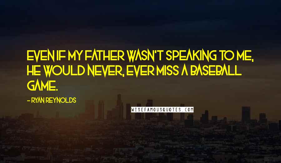 Ryan Reynolds quotes: Even if my father wasn't speaking to me, he would never, ever miss a baseball game.
