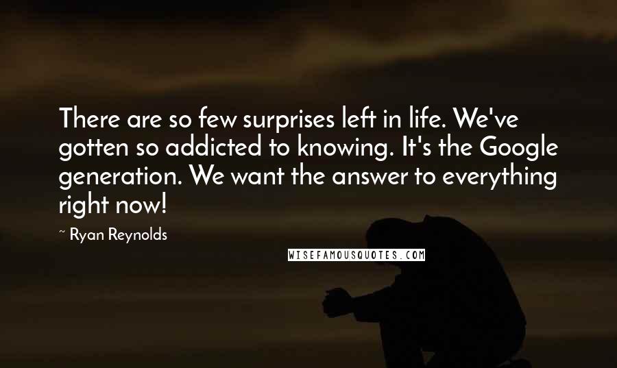 Ryan Reynolds quotes: There are so few surprises left in life. We've gotten so addicted to knowing. It's the Google generation. We want the answer to everything right now!