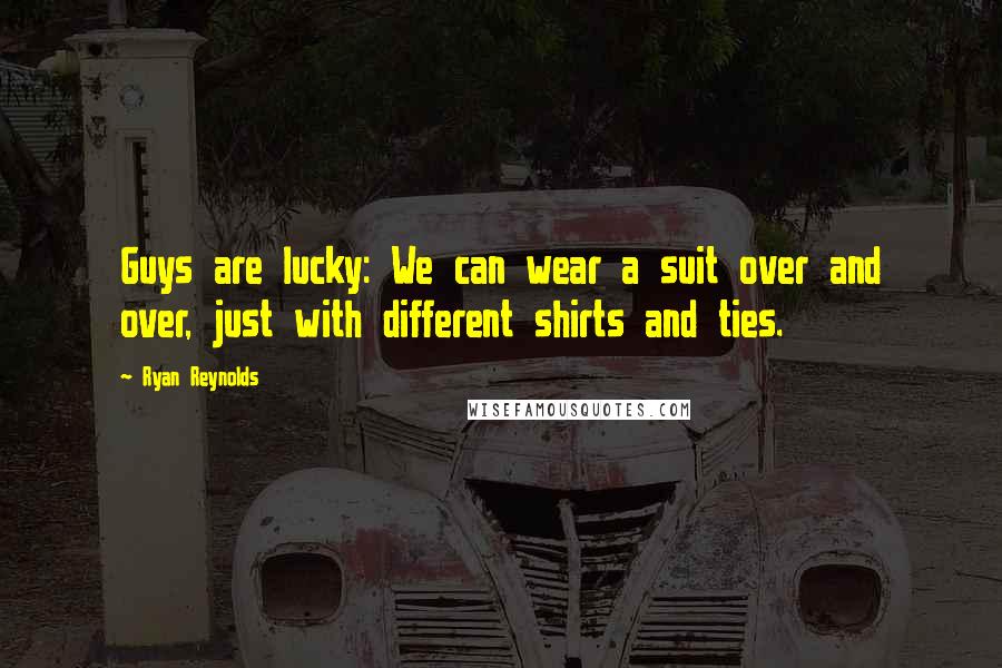 Ryan Reynolds quotes: Guys are lucky: We can wear a suit over and over, just with different shirts and ties.