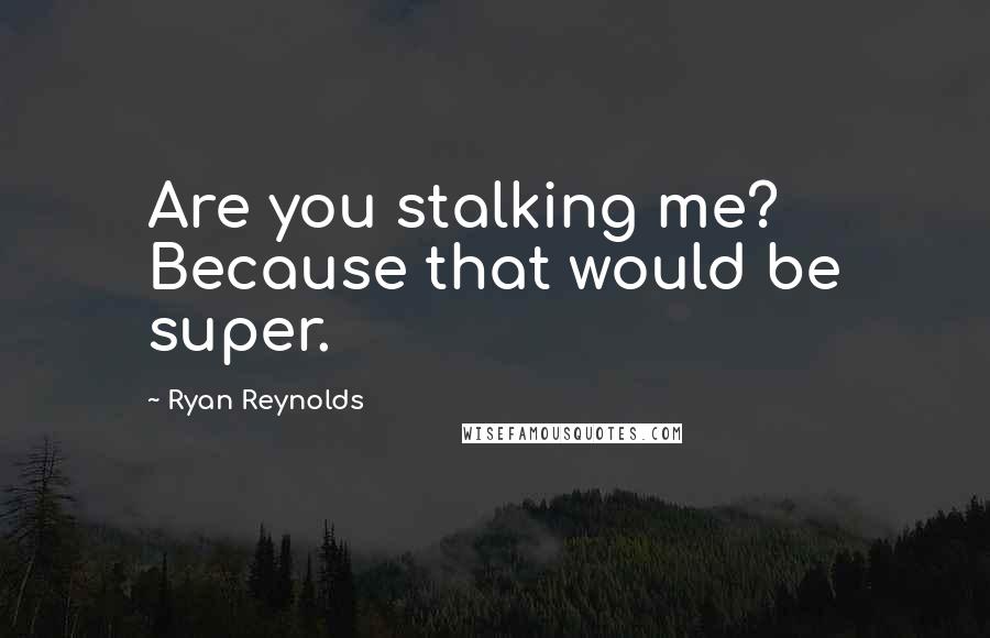 Ryan Reynolds quotes: Are you stalking me? Because that would be super.