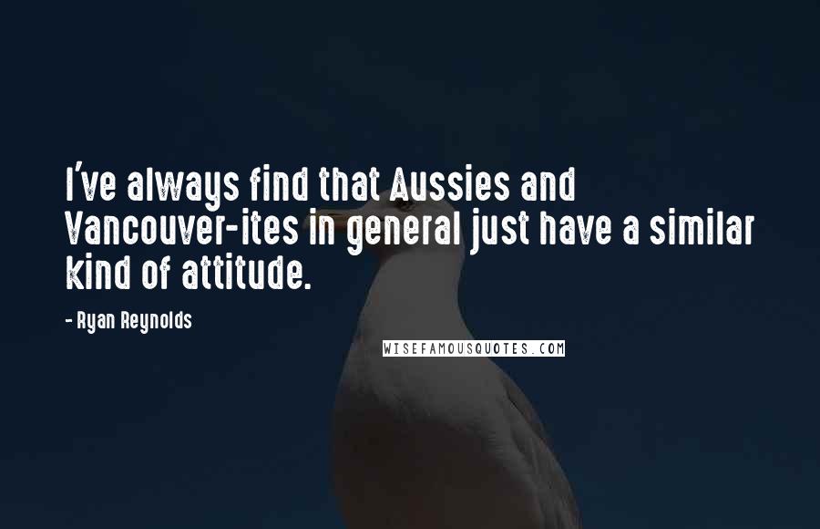 Ryan Reynolds quotes: I've always find that Aussies and Vancouver-ites in general just have a similar kind of attitude.