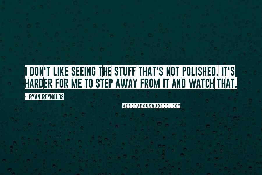 Ryan Reynolds quotes: I don't like seeing the stuff that's not polished. It's harder for me to step away from it and watch that.