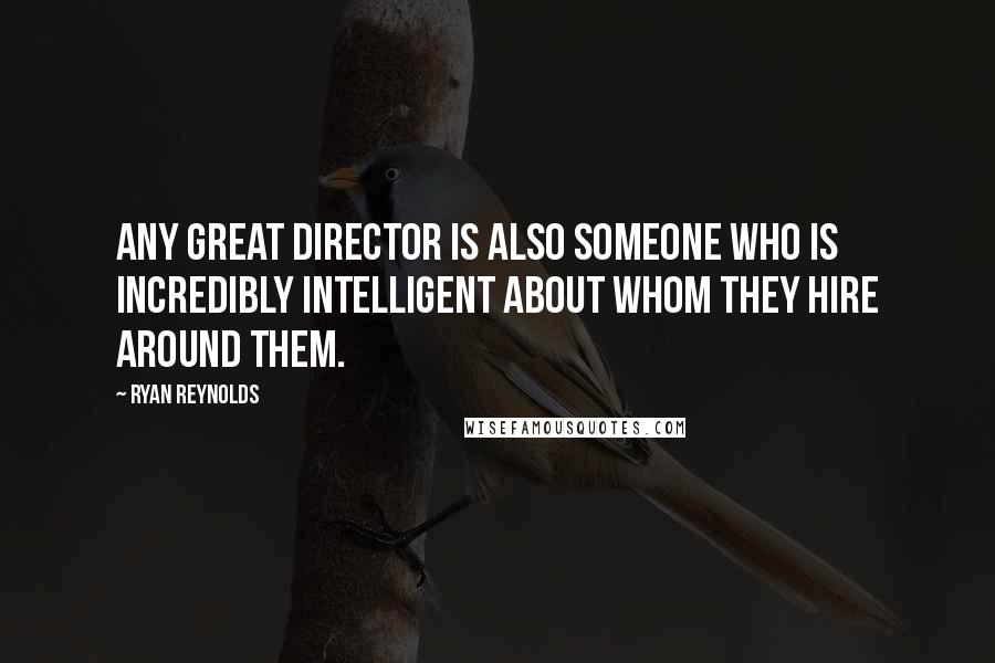 Ryan Reynolds quotes: Any great director is also someone who is incredibly intelligent about whom they hire around them.