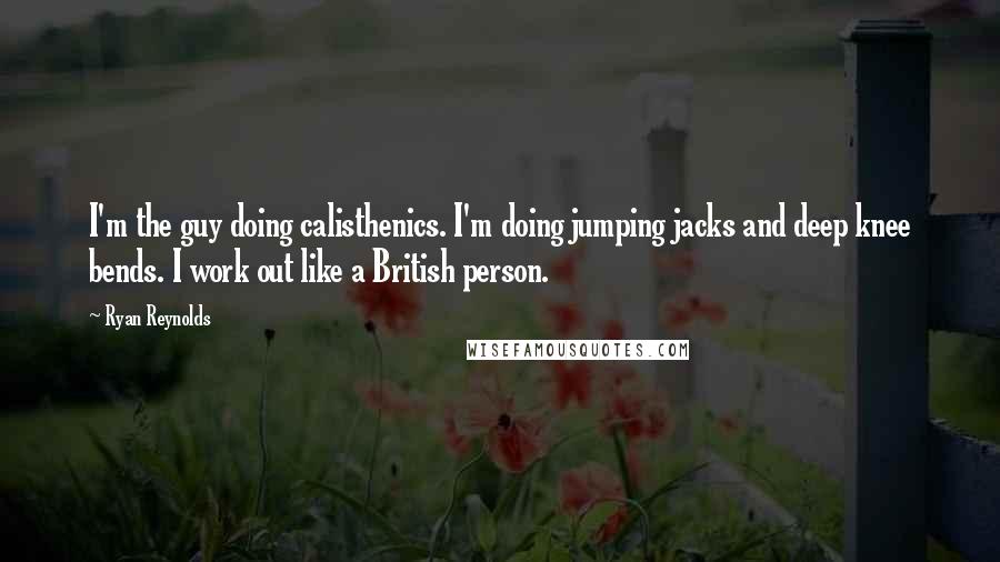 Ryan Reynolds quotes: I'm the guy doing calisthenics. I'm doing jumping jacks and deep knee bends. I work out like a British person.