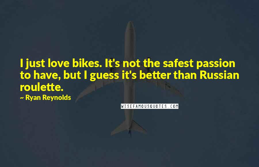 Ryan Reynolds quotes: I just love bikes. It's not the safest passion to have, but I guess it's better than Russian roulette.