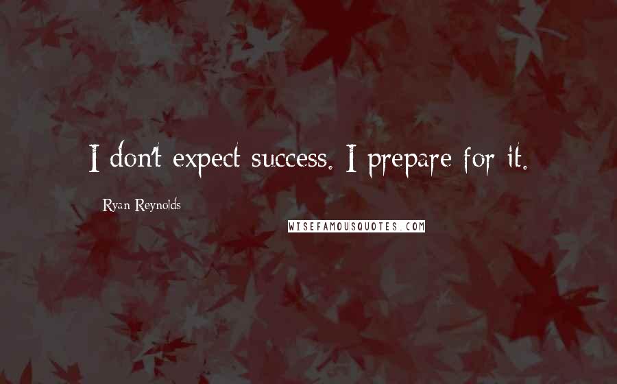 Ryan Reynolds quotes: I don't expect success. I prepare for it.