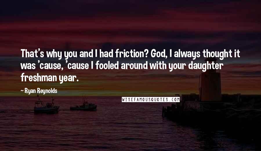 Ryan Reynolds quotes: That's why you and I had friction? God, I always thought it was 'cause, 'cause I fooled around with your daughter freshman year.