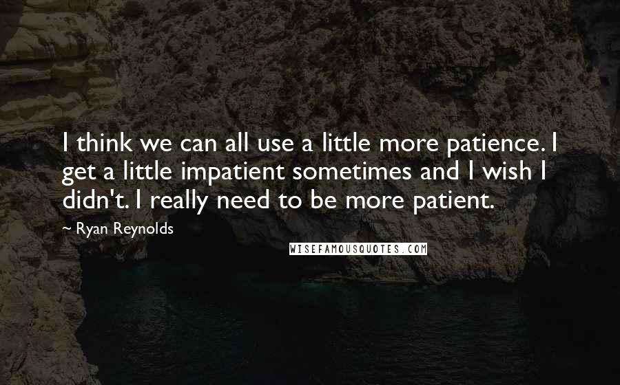 Ryan Reynolds quotes: I think we can all use a little more patience. I get a little impatient sometimes and I wish I didn't. I really need to be more patient.