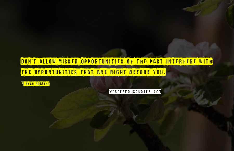 Ryan Robbins quotes: Don't allow missed opportunities of the past interfere with the opportunities that are right before you.