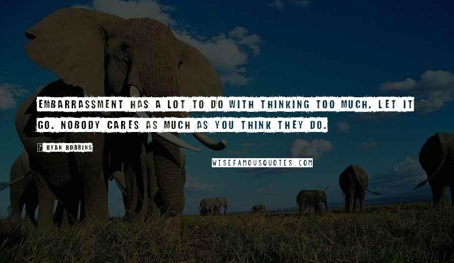 Ryan Robbins quotes: Embarrassment has a lot to do with thinking too much. Let it go. Nobody cares as much as you think they do.