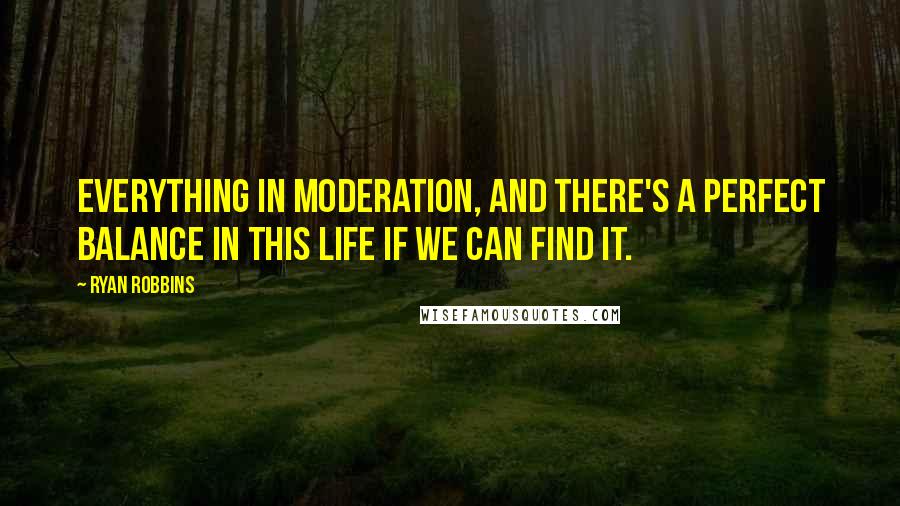 Ryan Robbins quotes: Everything in moderation, and there's a perfect balance in this life if we can find it.