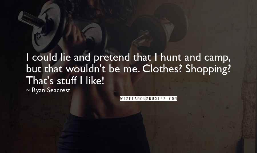 Ryan Seacrest quotes: I could lie and pretend that I hunt and camp, but that wouldn't be me. Clothes? Shopping? That's stuff I like!