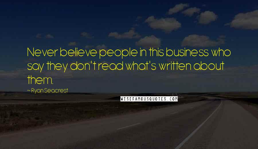 Ryan Seacrest quotes: Never believe people in this business who say they don't read what's written about them.