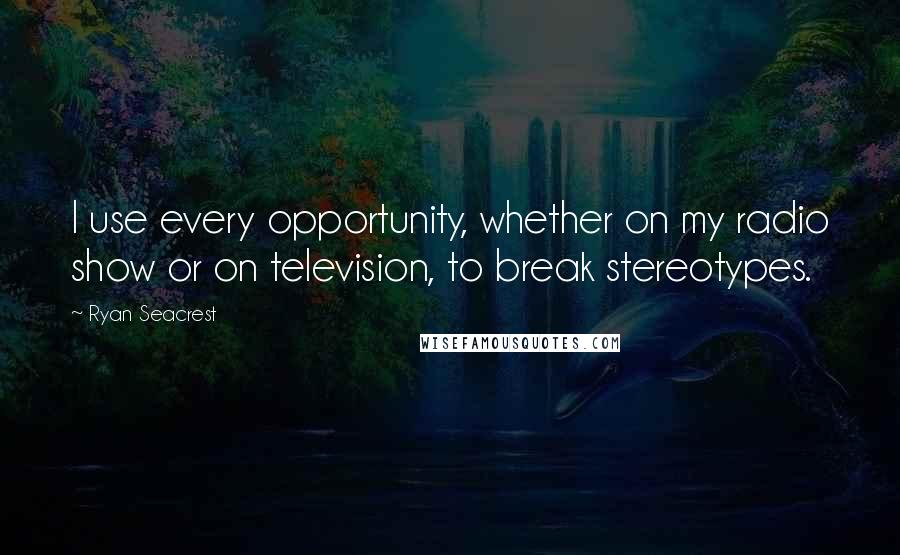 Ryan Seacrest quotes: I use every opportunity, whether on my radio show or on television, to break stereotypes.