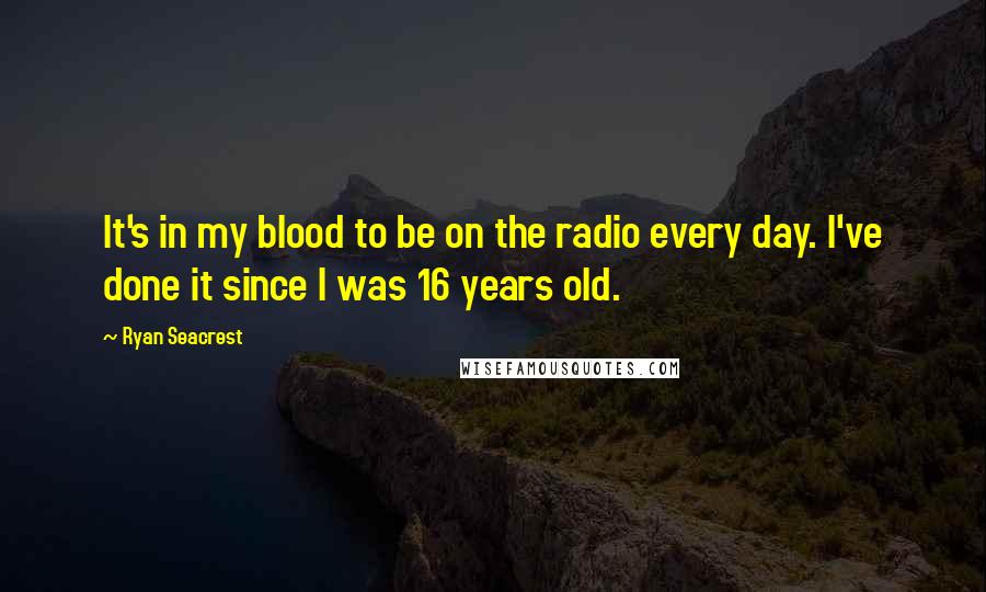 Ryan Seacrest quotes: It's in my blood to be on the radio every day. I've done it since I was 16 years old.