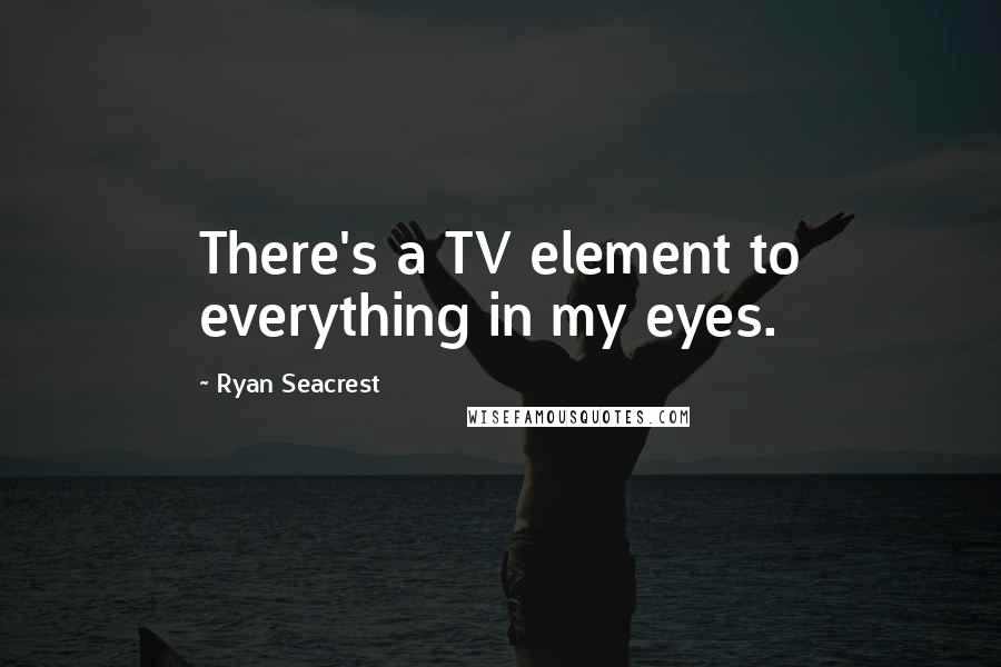 Ryan Seacrest quotes: There's a TV element to everything in my eyes.