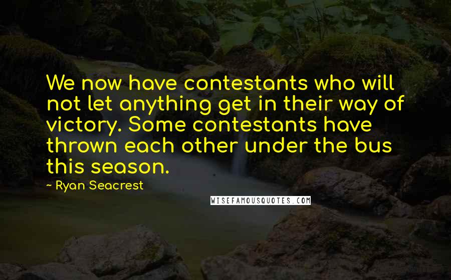 Ryan Seacrest quotes: We now have contestants who will not let anything get in their way of victory. Some contestants have thrown each other under the bus this season.