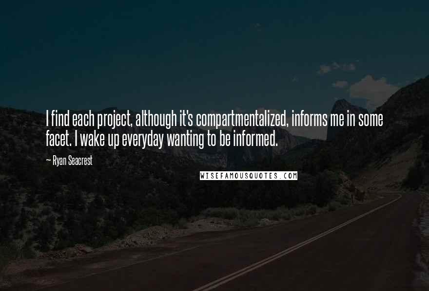 Ryan Seacrest quotes: I find each project, although it's compartmentalized, informs me in some facet. I wake up everyday wanting to be informed.