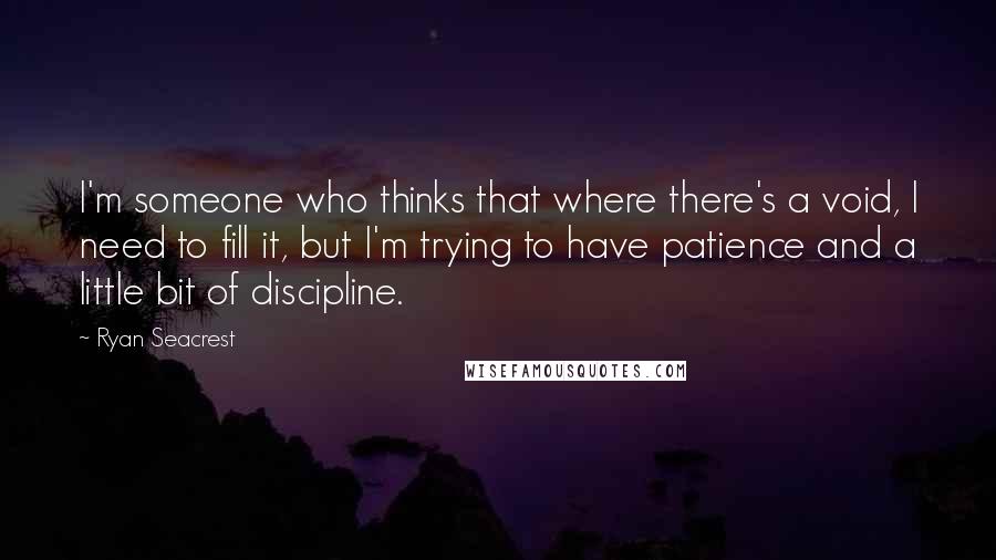 Ryan Seacrest quotes: I'm someone who thinks that where there's a void, I need to fill it, but I'm trying to have patience and a little bit of discipline.