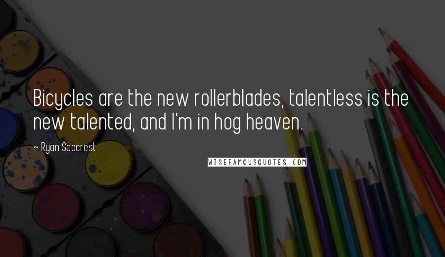 Ryan Seacrest quotes: Bicycles are the new rollerblades, talentless is the new talented, and I'm in hog heaven.
