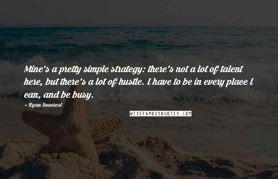 Ryan Seacrest quotes: Mine's a pretty simple strategy: there's not a lot of talent here, but there's a lot of hustle. I have to be in every place I can, and be busy.