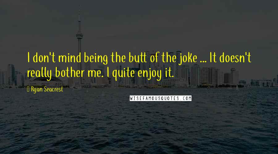 Ryan Seacrest quotes: I don't mind being the butt of the joke ... It doesn't really bother me. I quite enjoy it.