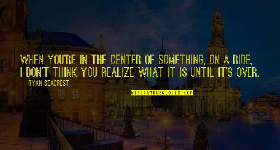 Ryan Seacrest Quotes By Ryan Seacrest: When you're in the center of something, on