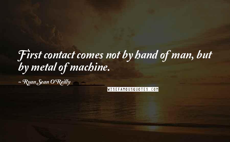 Ryan Sean O'Reilly quotes: First contact comes not by hand of man, but by metal of machine.