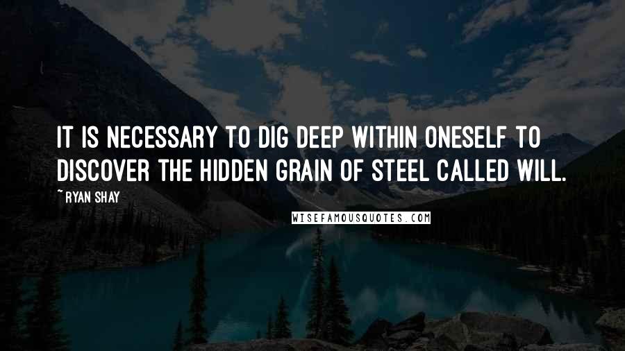 Ryan Shay quotes: It is necessary to dig deep within oneself to discover the hidden grain of steel called will.