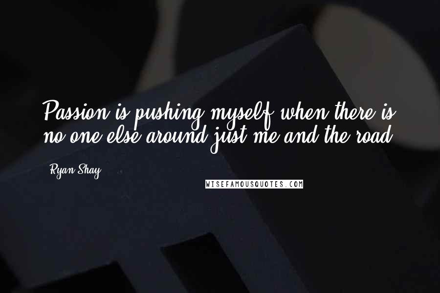 Ryan Shay quotes: Passion is pushing myself when there is no one else around-just me and the road.