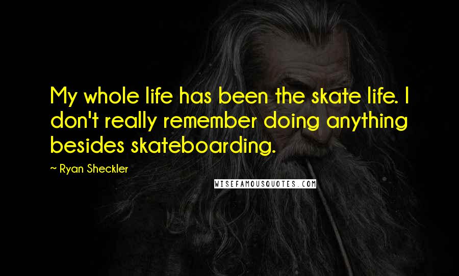Ryan Sheckler quotes: My whole life has been the skate life. I don't really remember doing anything besides skateboarding. Ryan Sheckler quotes: My whole life has been the skate life. I don't really remember doing anything besides skateboarding.