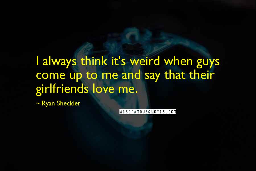 Ryan Sheckler quotes: I always think it's weird when guys come up to me and say that their girlfriends love me.