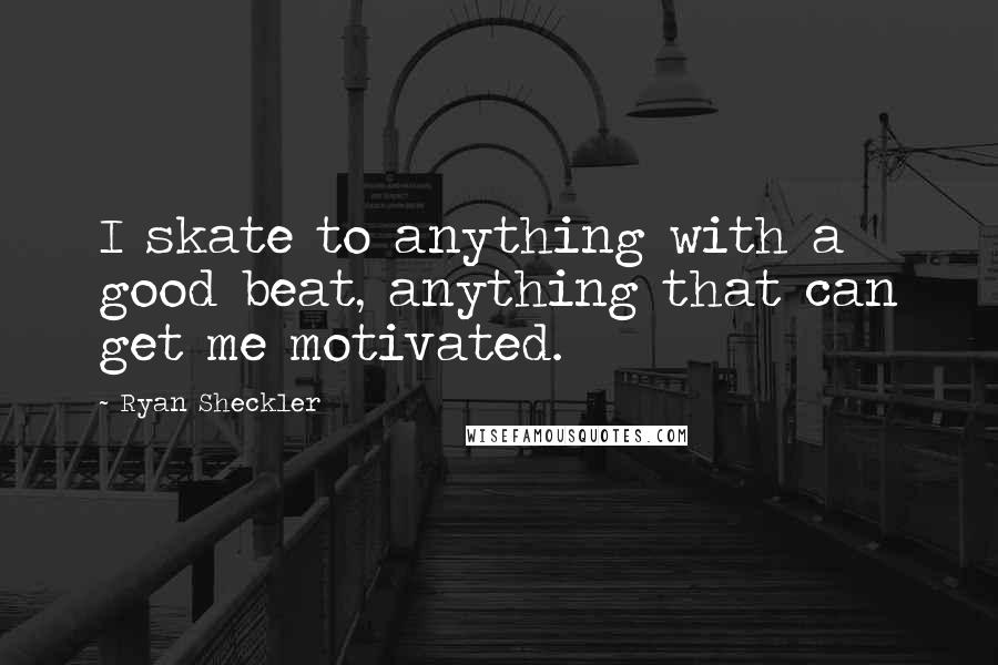 Ryan Sheckler quotes: I skate to anything with a good beat, anything that can get me motivated.