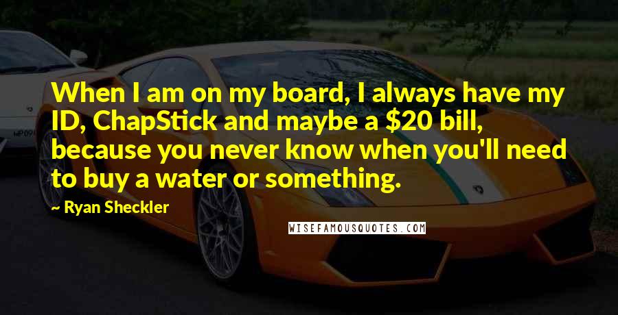 Ryan Sheckler quotes: When I am on my board, I always have my ID, ChapStick and maybe a $20 bill, because you never know when you'll need to buy a water or something.