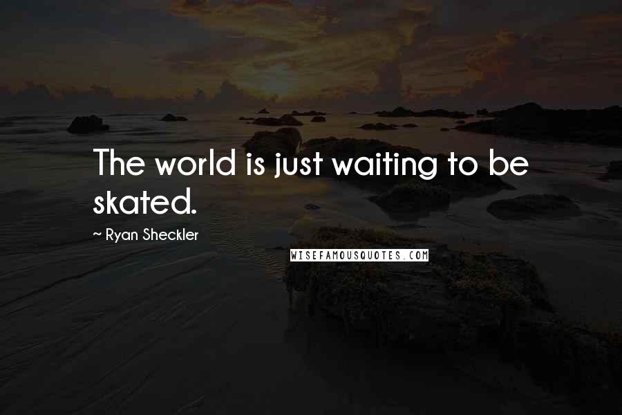 Ryan Sheckler quotes: The world is just waiting to be skated.