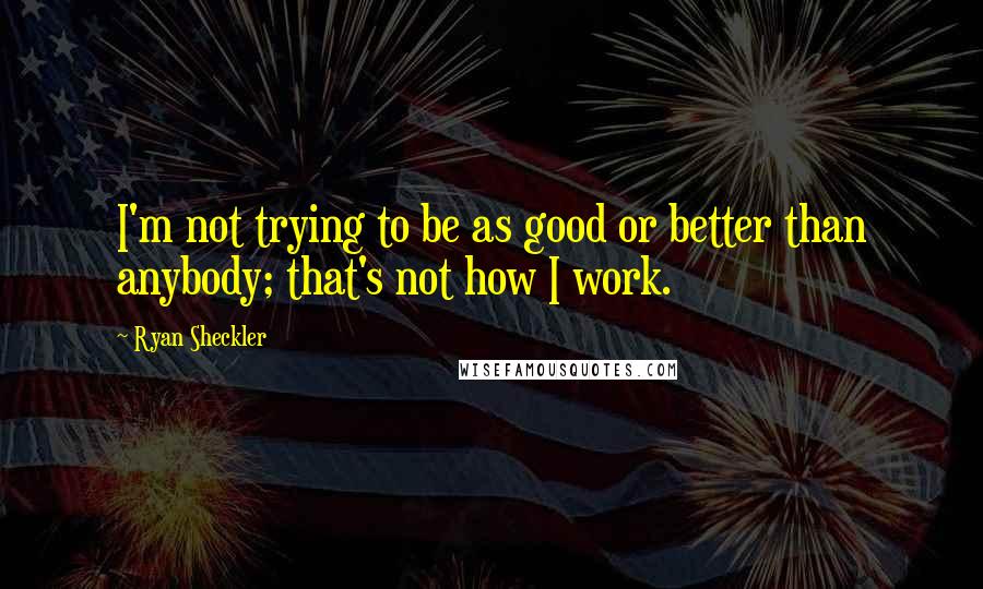 Ryan Sheckler quotes: I'm not trying to be as good or better than anybody; that's not how I work.