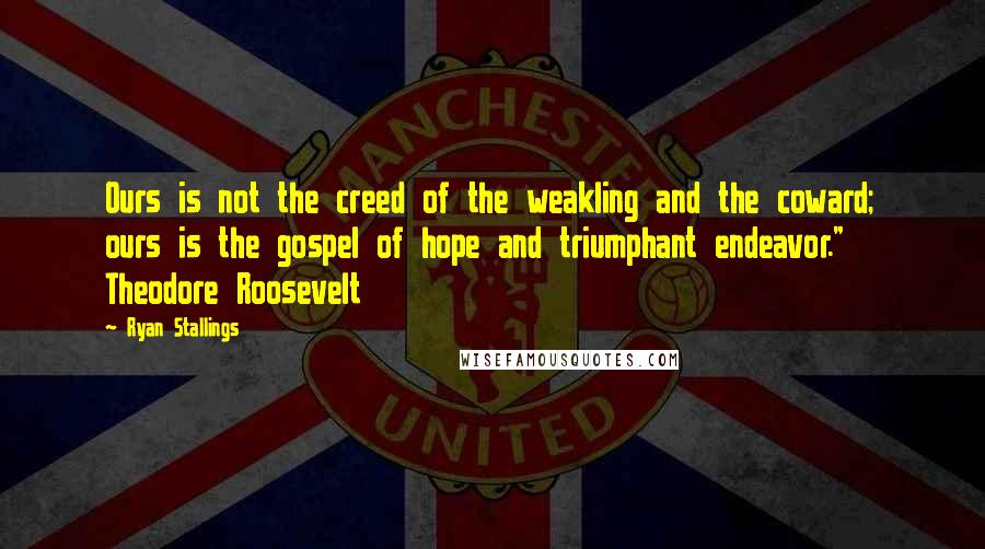 Ryan Stallings quotes: Ours is not the creed of the weakling and the coward; ours is the gospel of hope and triumphant endeavor." Theodore Roosevelt