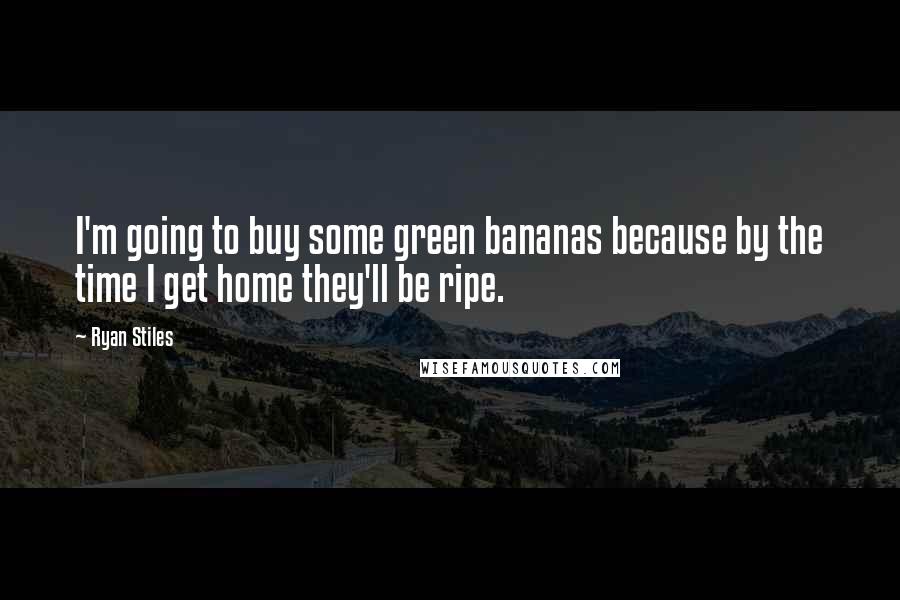 Ryan Stiles quotes: I'm going to buy some green bananas because by the time I get home they'll be ripe.