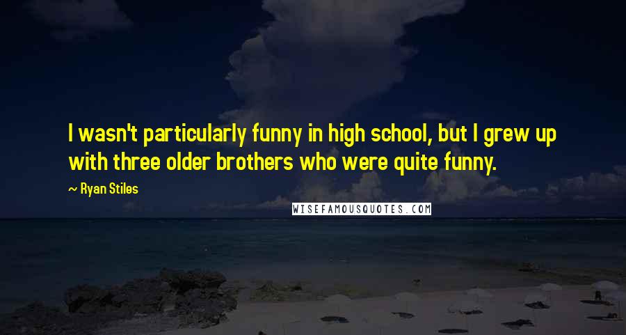 Ryan Stiles quotes: I wasn't particularly funny in high school, but I grew up with three older brothers who were quite funny. Ryan Stiles quotes: I wasn't particularly funny in high school, but I grew up with three older brothers who were quite funny.
